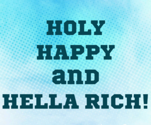 Holy, Happy, and Hella Rich!  The Trifecta To Have Everything You Want